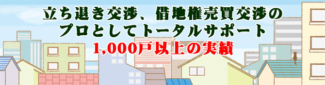 立ち退き交渉、借地権売買交渉のプロとしてトータルサポート1,000戸以上の実績